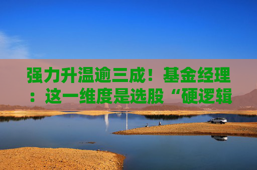 强力升温逾三成！基金经理：这一维度是选股“硬逻辑”