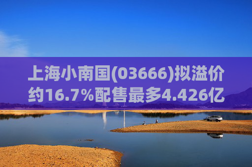 上海小南国(03666)拟溢价约16.7%配售最多4.426亿股配售股份