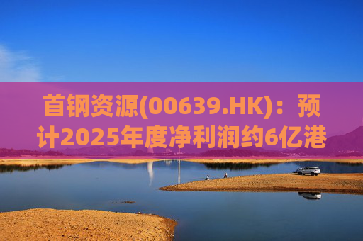 首钢资源(00639.HK)：预计2025年度净利润约6亿港元至7亿港元