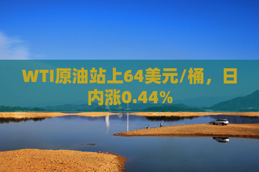 WTI原油站上64美元/桶，日内涨0.44%