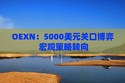 OEXN：5000美元关口博弈 宏观策略转向
