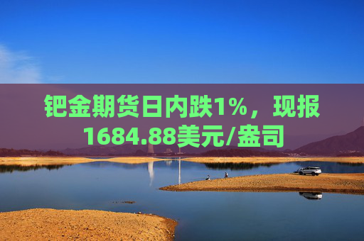 钯金期货日内跌1%，现报1684.88美元/盎司