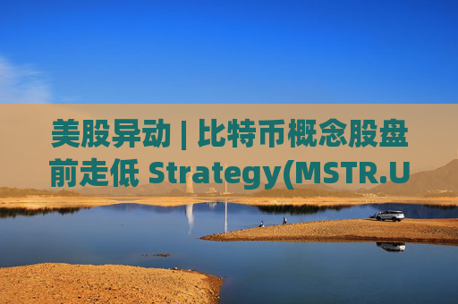 美股异动 | 比特币概念股盘前走低 Strategy(MSTR.US)跌超2.6%