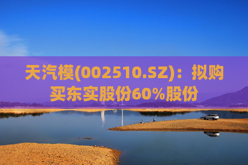 天汽模(002510.SZ)：拟购买东实股份60%股份