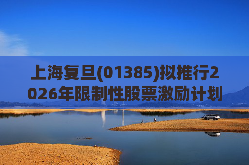 上海复旦(01385)拟推行2026年限制性股票激励计划 授出1388万股限制性股票