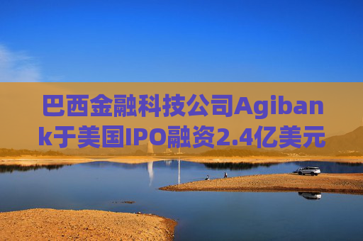 巴西金融科技公司Agibank于美国IPO融资2.4亿美元