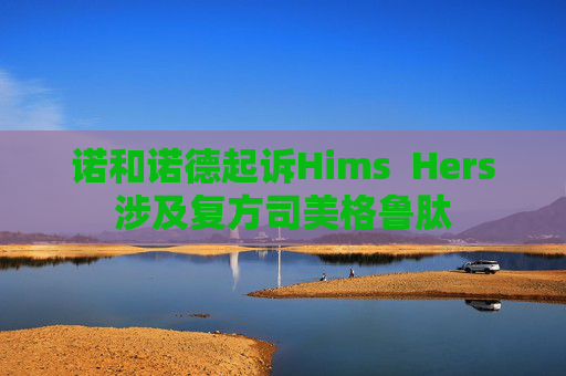 诺和诺德起诉Hims  Hers涉及复方司美格鲁肽