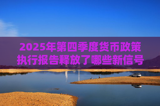 2025年第四季度货币政策执行报告释放了哪些新信号？