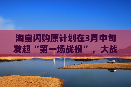 淘宝闪购原计划在3月中旬发起“第一场战役”，大战一触即发？