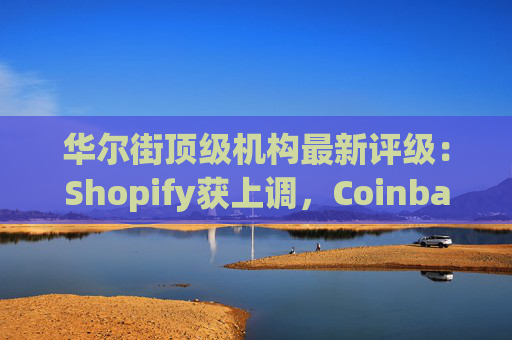 华尔街顶级机构最新评级：Shopify获上调，Coinbase获下调