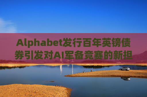 Alphabet发行百年英镑债券引发对AI军备竞赛的新担忧