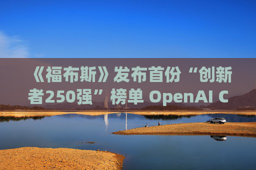《福布斯》发布首份“创新者250强”榜单 OpenAI CEO排名第6