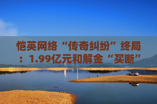 恺英网络“传奇纠纷”终局：1.99亿元和解金“买断”4.8亿连带债务 预计增利2亿元