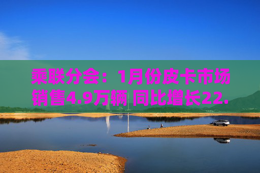 乘联分会：1月份皮卡市场销售4.9万辆 同比增长22.5% 处于近5年的同期高位水平
