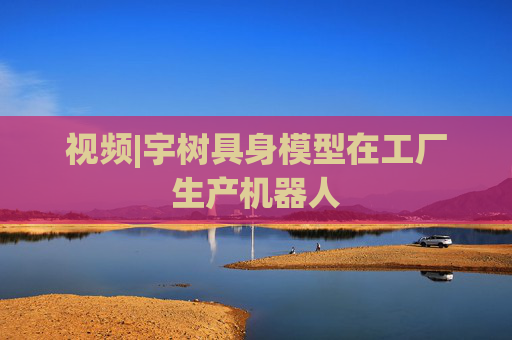 视频|宇树具身模型在工厂生产机器人