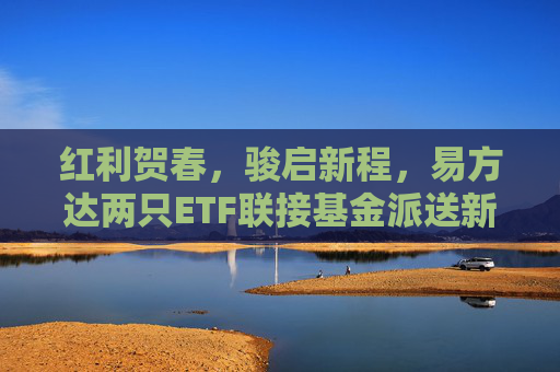 红利贺春，骏启新程，易方达两只ETF联接基金派送新春红利