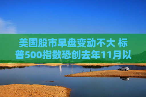 美国股市早盘变动不大 标普500指数恐创去年11月以来表现最糟的一周