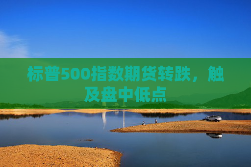 标普500指数期货转跌，触及盘中低点