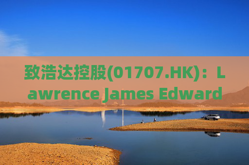 致浩达控股(01707.HK)：Lawrence James Edwards获委任为独立非执行董事
