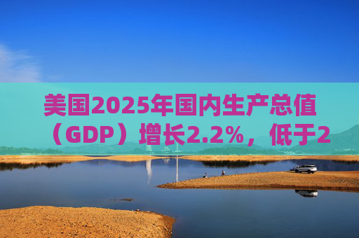美国2025年国内生产总值（GDP）增长2.2%，低于2024年的2.8%