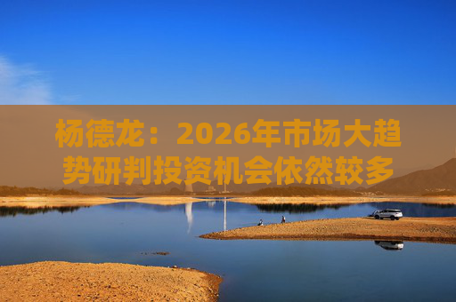 杨德龙：2026年市场大趋势研判投资机会依然较多