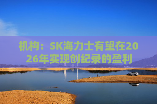 机构：SK海力士有望在2026年实现创纪录的盈利