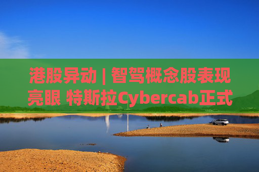 港股异动 | 智驾概念股表现亮眼 特斯拉Cybercab正式下线 后续如期量产爬坡确定性较强