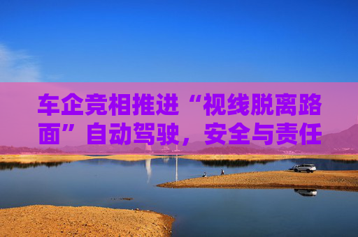 车企竞相推进“视线脱离路面”自动驾驶，安全与责任归属争议加剧