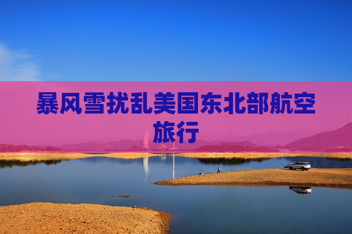 暴风雪扰乱美国东北部航空旅行