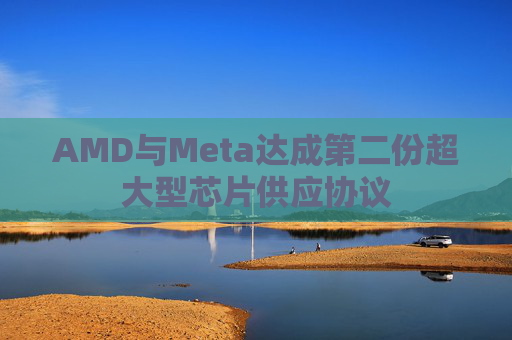 AMD与Meta达成第二份超大型芯片供应协议