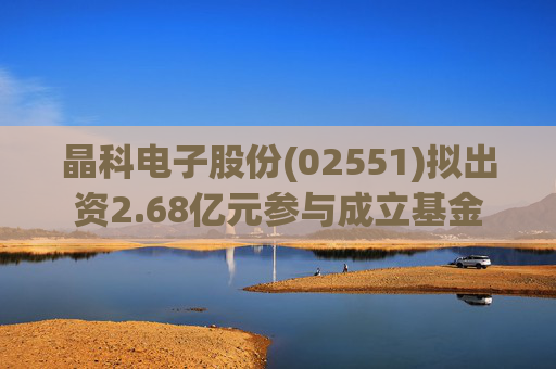 晶科电子股份(02551)拟出资2.68亿元参与成立基金