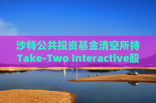 沙特公共投资基金清空所持Take-Two Interactive股份