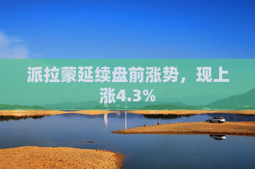 派拉蒙延续盘前涨势，现上涨4.3%