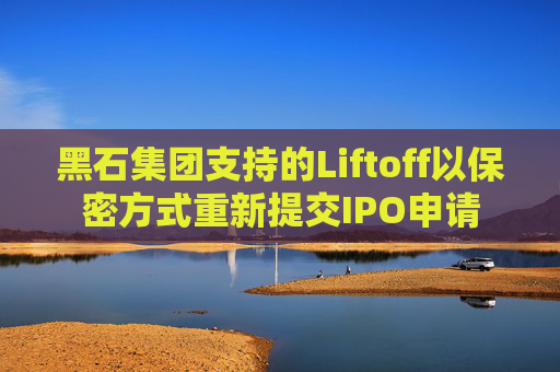 黑石集团支持的Liftoff以保密方式重新提交IPO申请