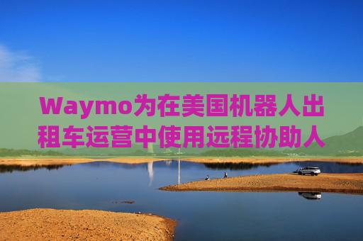 Waymo为在美国机器人出租车运营中使用远程协助人员辩护