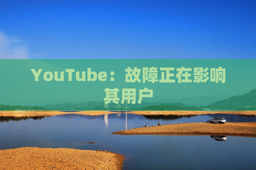 YouTube：故障正在影响其用户