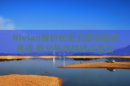 Rivian股价创史上最佳单日表现 有分析师却建议卖出  第1张