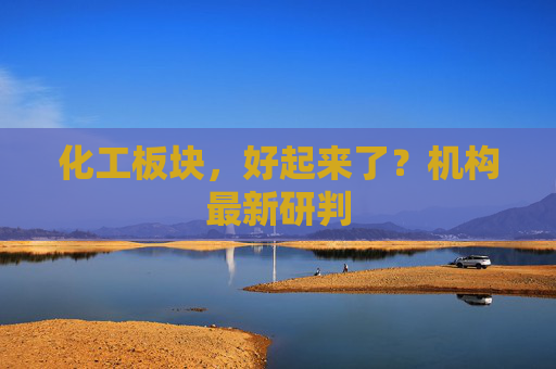 化工板块，好起来了？机构最新研判