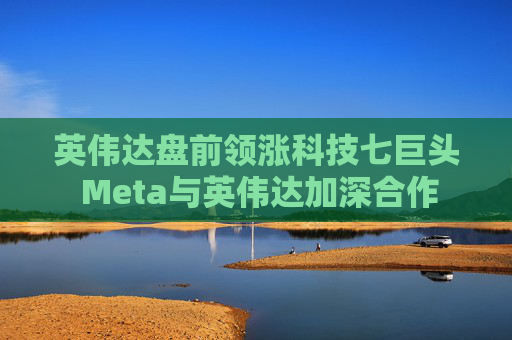 英伟达盘前领涨科技七巨头 Meta与英伟达加深合作