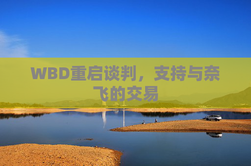 WBD重启谈判，支持与奈飞的交易