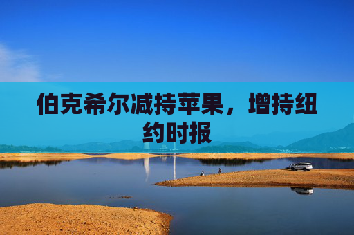 伯克希尔减持苹果，增持纽约时报