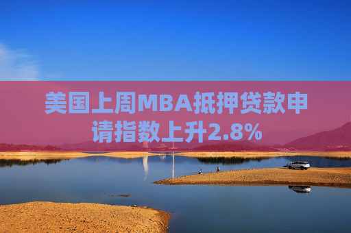 美国上周MBA抵押贷款申请指数上升2.8%