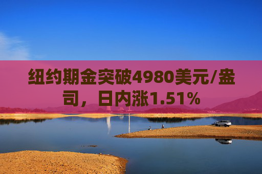 纽约期金突破4980美元/盎司，日内涨1.51%