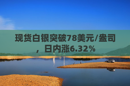 现货白银突破78美元/盎司，日内涨6.32%