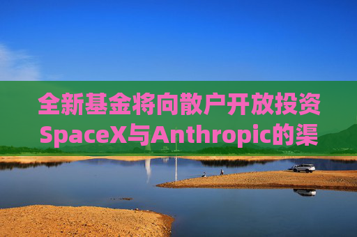 全新基金将向散户开放投资SpaceX与Anthropic的渠道