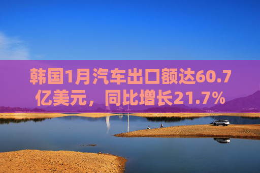 韩国1月汽车出口额达60.7亿美元，同比增长21.7%