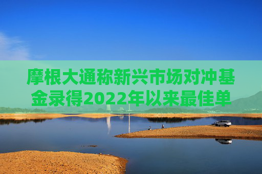 摩根大通称新兴市场对冲基金录得2022年以来最佳单月表现