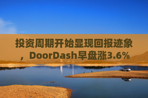 投资周期开始显现回报迹象，DoorDash早盘涨3.6%