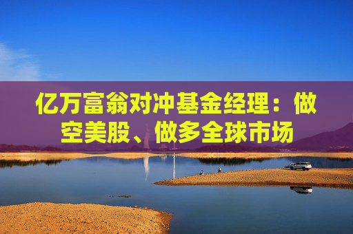 亿万富翁对冲基金经理：做空美股、做多全球市场