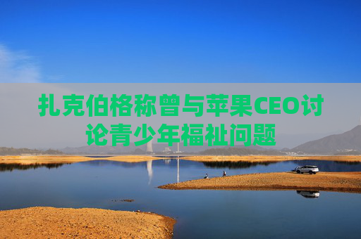 扎克伯格称曾与苹果CEO讨论青少年福祉问题